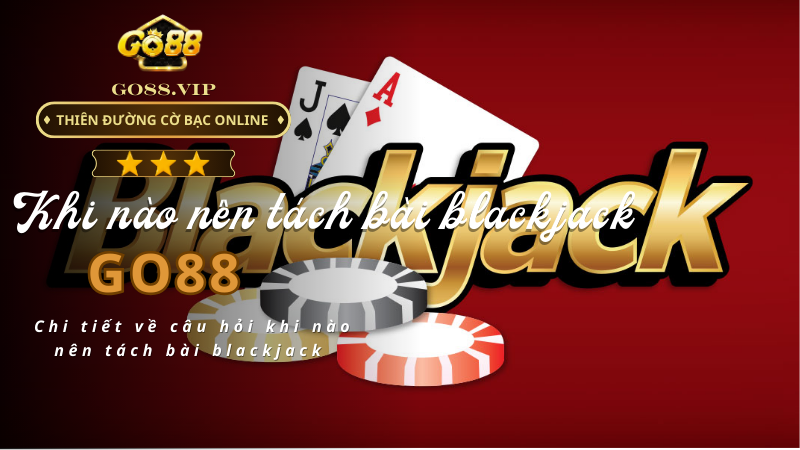 Chi tiết về câu hỏi khi nào nên tách bài blackjack 